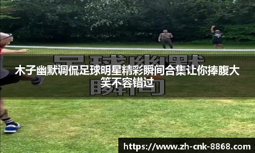 木子幽默调侃足球明星精彩瞬间合集让你捧腹大笑不容错过